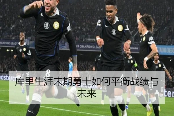 库里生涯末期勇士如何平衡战绩与未来